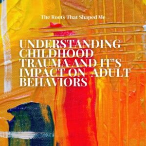 Understanding Childhood Trauma and Its Impact on Adult Behaviors "The Roots That